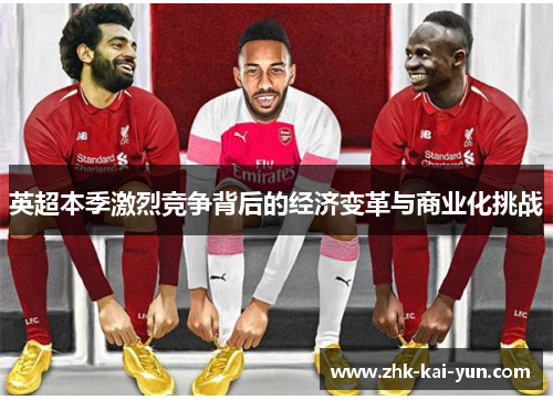 英超本季激烈竞争背后的经济变革与商业化挑战
