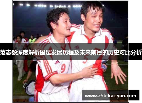 范志毅深度解析国足发展历程及未来前景的历史对比分析