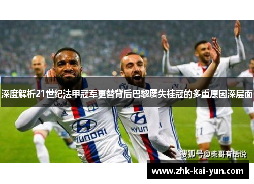 深度解析21世纪法甲冠军更替背后巴黎屡失桂冠的多重原因深层面