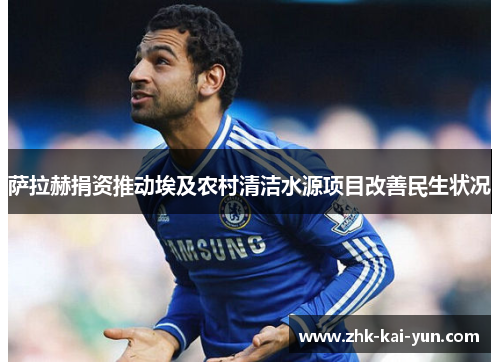 萨拉赫捐资推动埃及农村清洁水源项目改善民生状况