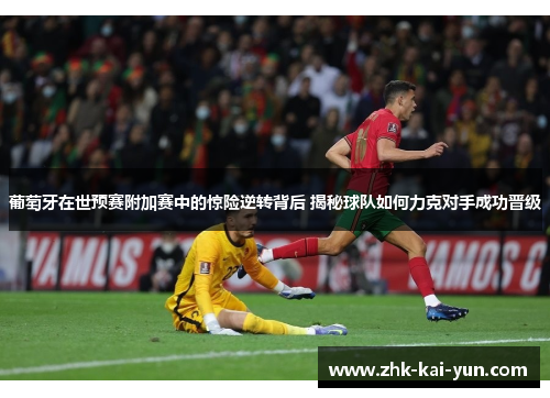 葡萄牙在世预赛附加赛中的惊险逆转背后 揭秘球队如何力克对手成功晋级