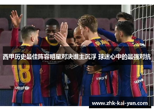 西甲历史最佳阵容明星对决谁主沉浮 球迷心中的最强对抗