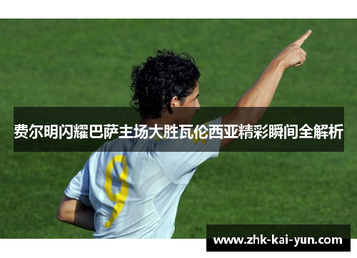 费尔明闪耀巴萨主场大胜瓦伦西亚精彩瞬间全解析