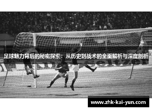 足球魅力背后的秘密探索：从历史到战术的全面解析与深度剖析