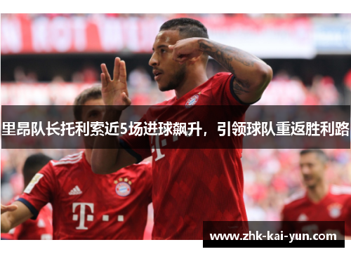 里昂队长托利索近5场进球飙升，引领球队重返胜利路