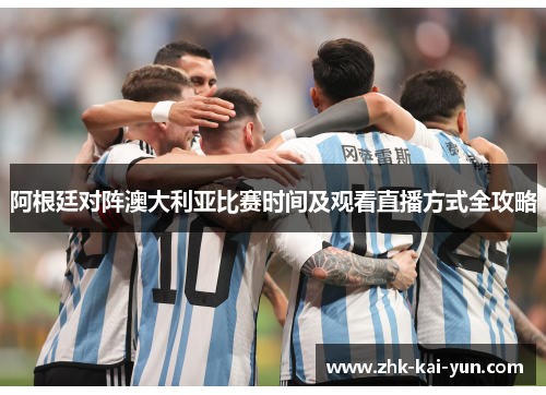 阿根廷对阵澳大利亚比赛时间及观看直播方式全攻略