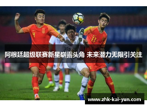 阿根廷超级联赛新星崭露头角 未来潜力无限引关注