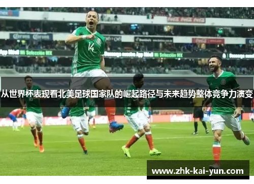 从世界杯表现看北美足球国家队的崛起路径与未来趋势整体竞争力演变