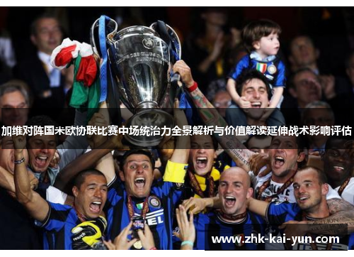 加维对阵国米欧协联比赛中场统治力全景解析与价值解读延伸战术影响评估