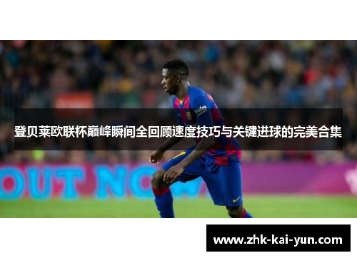登贝莱欧联杯巅峰瞬间全回顾速度技巧与关键进球的完美合集