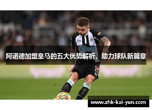 阿诺德加盟皇马的五大优势解析，助力球队新篇章