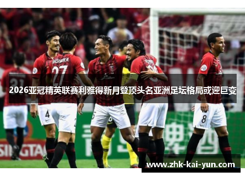 2026亚冠精英联赛利雅得新月登顶头名亚洲足坛格局或迎巨变