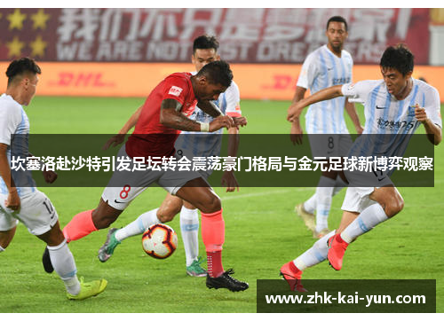 坎塞洛赴沙特引发足坛转会震荡豪门格局与金元足球新博弈观察