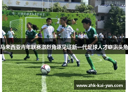马来西亚青年联赛激烈角逐见证新一代足球人才崭露头角