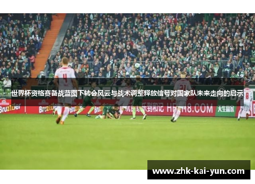 世界杯资格赛备战蓝图下转会风云与战术调整释放信号对国家队未来走向的启示