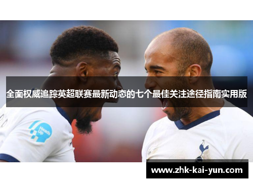 全面权威追踪英超联赛最新动态的七个最佳关注途径指南实用版